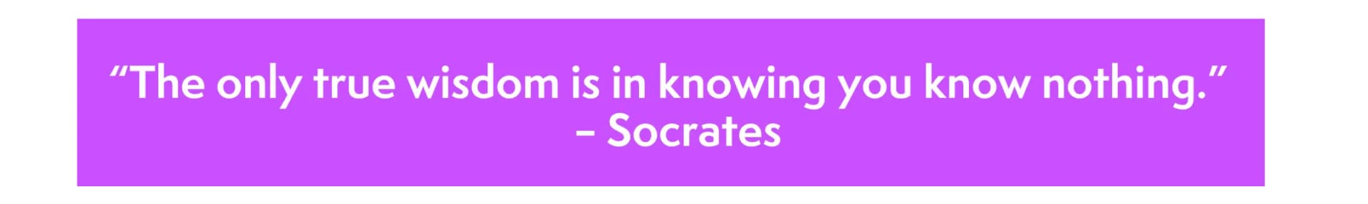 “The only true wisdom is in knowing you know nothing.” – Socrates