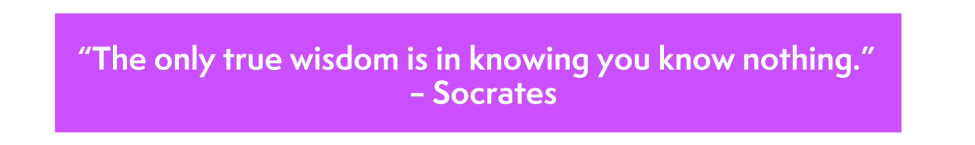 “The only true wisdom is in knowing you know nothing.” – Socrates